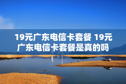 19元广东电信卡套餐 19元广东电信卡套餐是真的吗