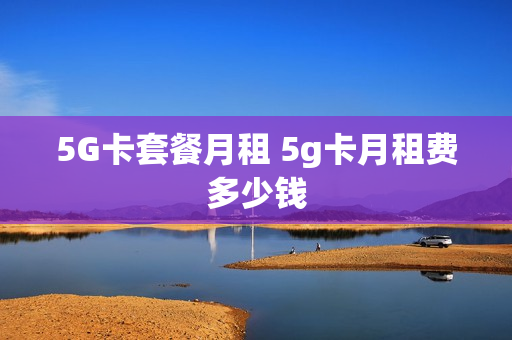 5G卡套餐月租 5g卡月租费多少钱