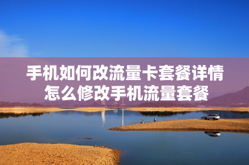 手机如何改流量卡套餐详情 怎么修改手机流量套餐