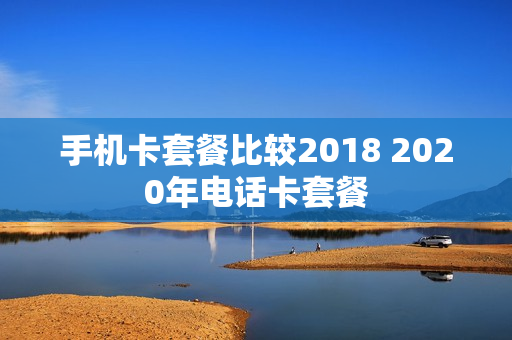 手机卡套餐比较2018 2020年电话卡套餐