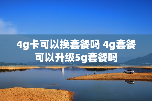 4g卡可以换套餐吗 4g套餐可以升级5g套餐吗