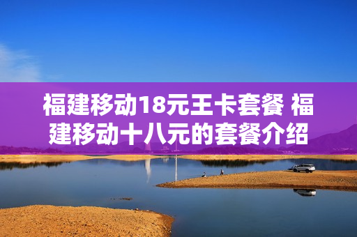 福建移动18元王卡套餐 福建移动十八元的套餐介绍