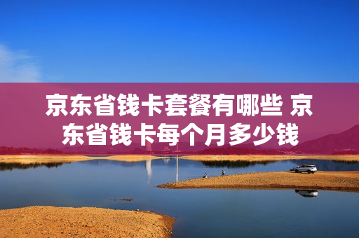 京东省钱卡套餐有哪些 京东省钱卡每个月多少钱
