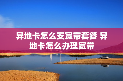 异地卡怎么安宽带套餐 异地卡怎么办理宽带