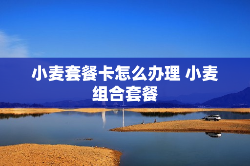 小麦套餐卡怎么办理 小麦组合套餐