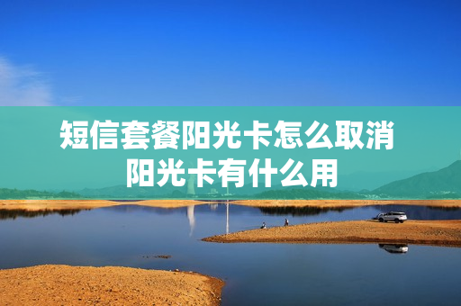 短信套餐阳光卡怎么取消 阳光卡有什么用