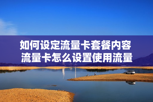 如何设定流量卡套餐内容 流量卡怎么设置使用流量