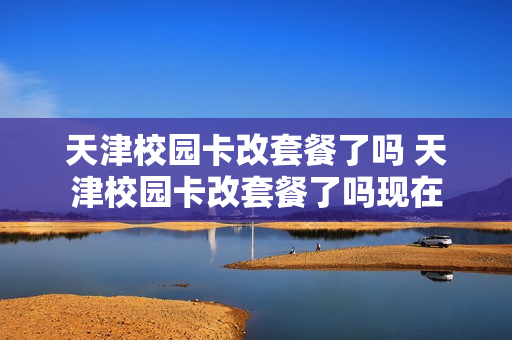 天津校园卡改套餐了吗 天津校园卡改套餐了吗现在
