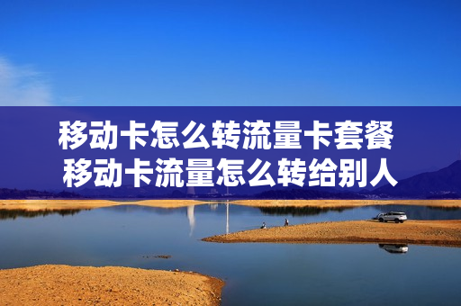 移动卡怎么转流量卡套餐 移动卡流量怎么转给别人