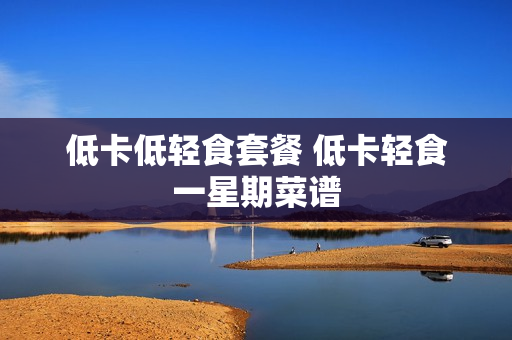 低卡低轻食套餐 低卡轻食一星期菜谱