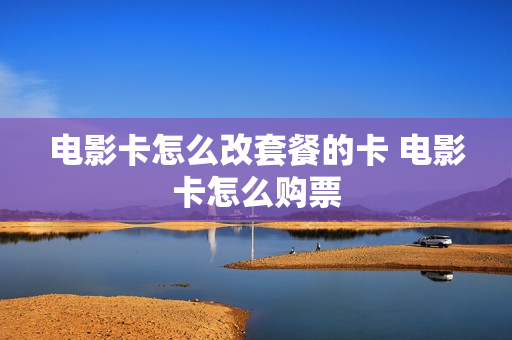 电影卡怎么改套餐的卡 电影卡怎么购票