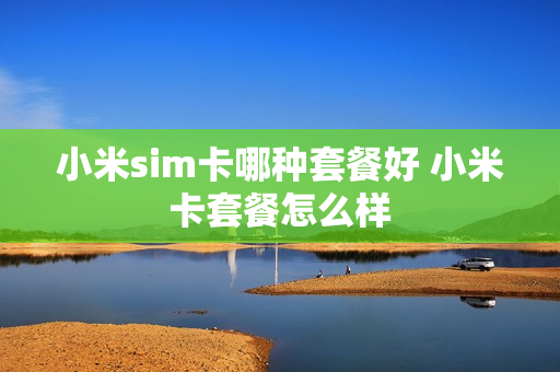 小米sim卡哪种套餐好 小米卡套餐怎么样