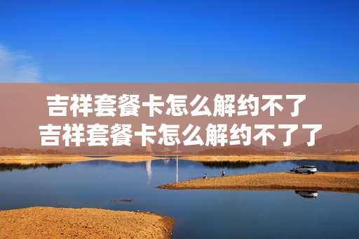 吉祥套餐卡怎么解约不了 吉祥套餐卡怎么解约不了了