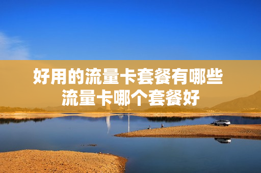 好用的流量卡套餐有哪些 流量卡哪个套餐好