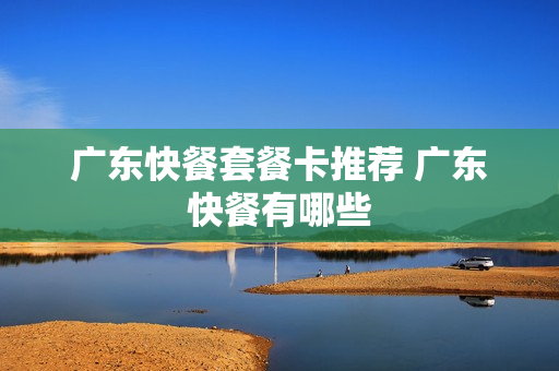 广东快餐套餐卡推荐 广东快餐有哪些