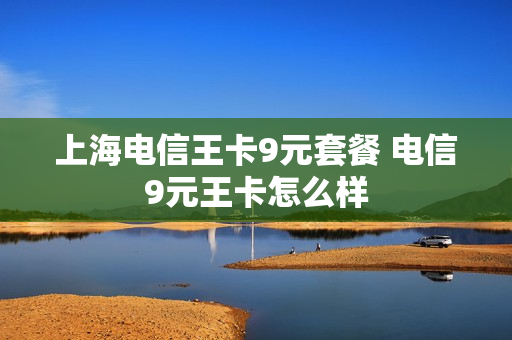上海电信王卡9元套餐 电信9元王卡怎么样