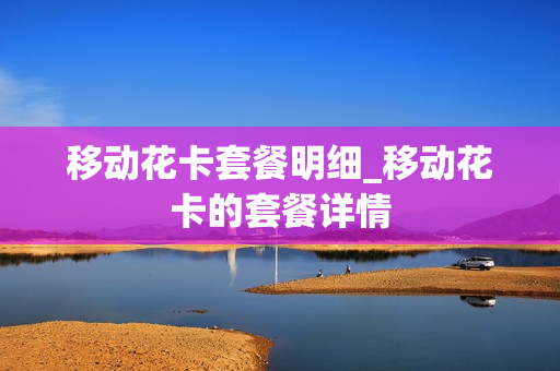 移动花卡套餐明细_移动花卡的套餐详情