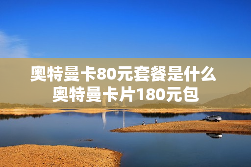 奥特曼卡80元套餐是什么 奥特曼卡片180元包