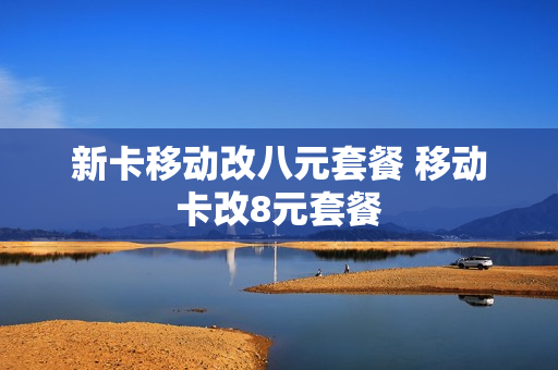 新卡移动改八元套餐 移动卡改8元套餐