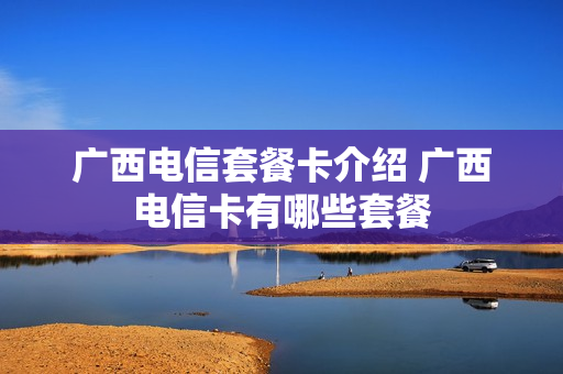广西电信套餐卡介绍 广西电信卡有哪些套餐
