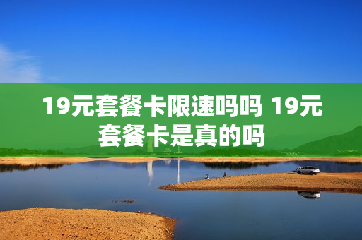19元套餐卡限速吗吗 19元套餐卡是真的吗