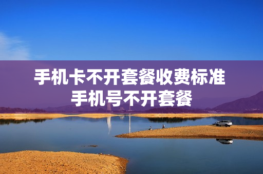 手机卡不开套餐收费标准 手机号不开套餐