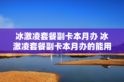 冰激凌套餐副卡本月办 冰激凌套餐副卡本月办的能用吗