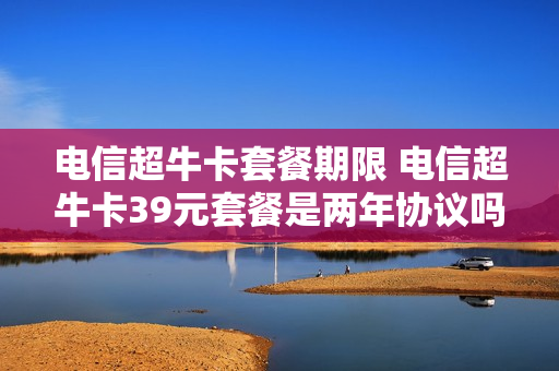 电信超牛卡套餐期限 电信超牛卡39元套餐是两年协议吗