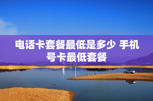 电话卡套餐最低是多少 手机号卡最低套餐