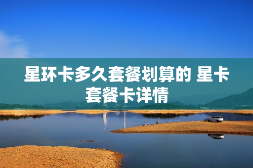 星环卡多久套餐划算的 星卡套餐卡详情
