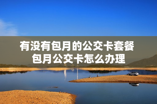 有没有包月的公交卡套餐 包月公交卡怎么办理