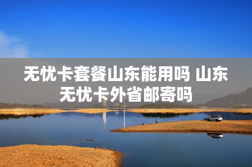 无忧卡套餐山东能用吗 山东无忧卡外省邮寄吗