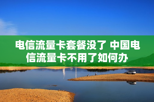 电信流量卡套餐没了 中国电信流量卡不用了如何办