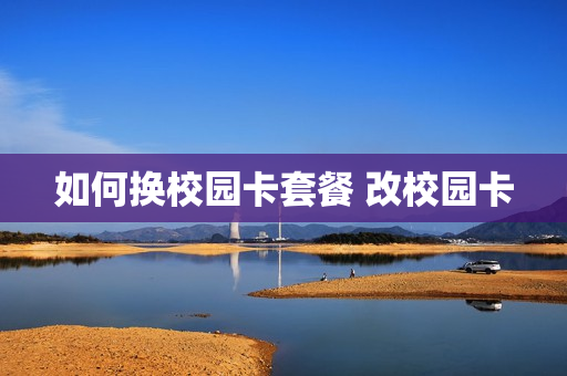 如何换校园卡套餐 改校园卡
