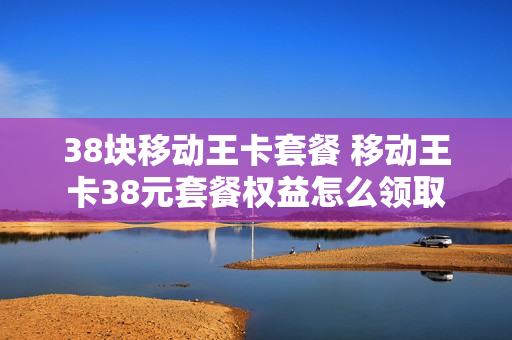 38块移动王卡套餐 移动王卡38元套餐权益怎么领取