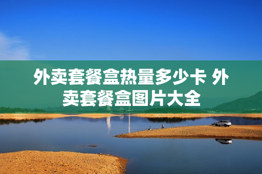 外卖套餐盒热量多少卡 外卖套餐盒图片大全