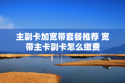 主副卡加宽带套餐推荐 宽带主卡副卡怎么缴费