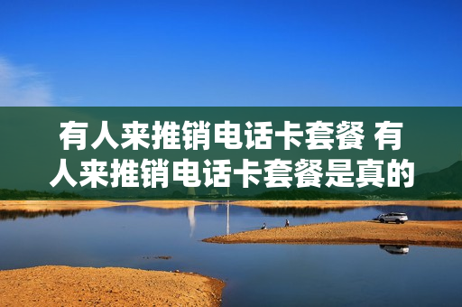 有人来推销电话卡套餐 有人来推销电话卡套餐是真的吗