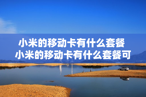 小米的移动卡有什么套餐 小米的移动卡有什么套餐可以用