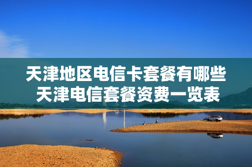 天津地区电信卡套餐有哪些 天津电信套餐资费一览表2021