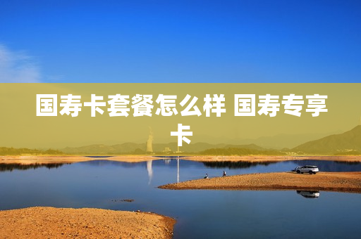 国寿卡套餐怎么样 国寿专享卡