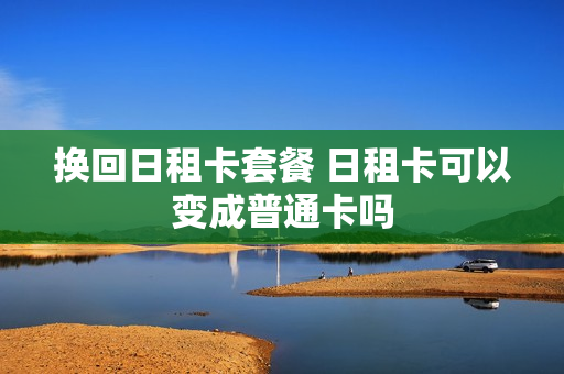 换回日租卡套餐 日租卡可以变成普通卡吗