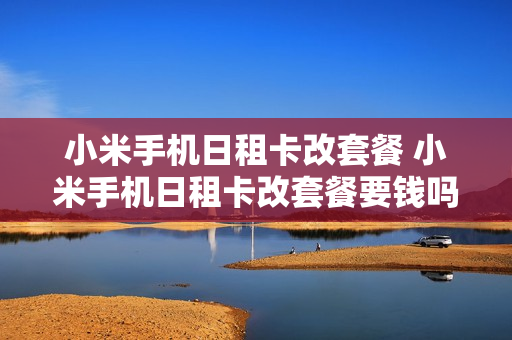 小米手机日租卡改套餐 小米手机日租卡改套餐要钱吗