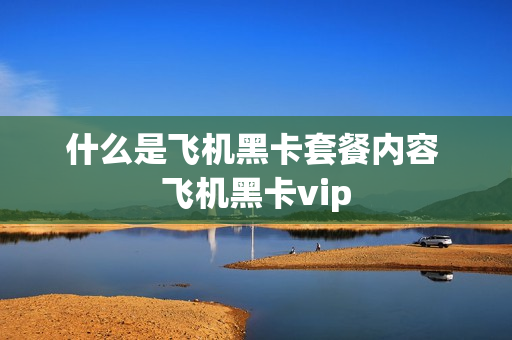 什么是飞机黑卡套餐内容 飞机黑卡vip
