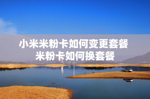 小米米粉卡如何变更套餐 米粉卡如何换套餐