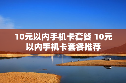 10元以内手机卡套餐 10元以内手机卡套餐推荐