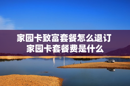 家园卡致富套餐怎么退订 家园卡套餐费是什么