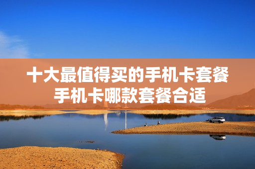 十大最值得买的手机卡套餐 手机卡哪款套餐合适