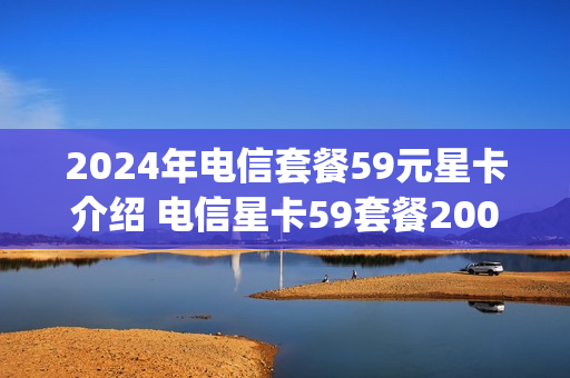2024年电信套餐59元星卡介绍 电信星卡59套餐200g