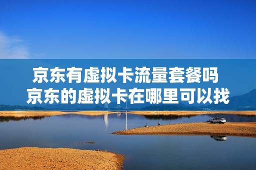 京东有虚拟卡流量套餐吗 京东的虚拟卡在哪里可以找到